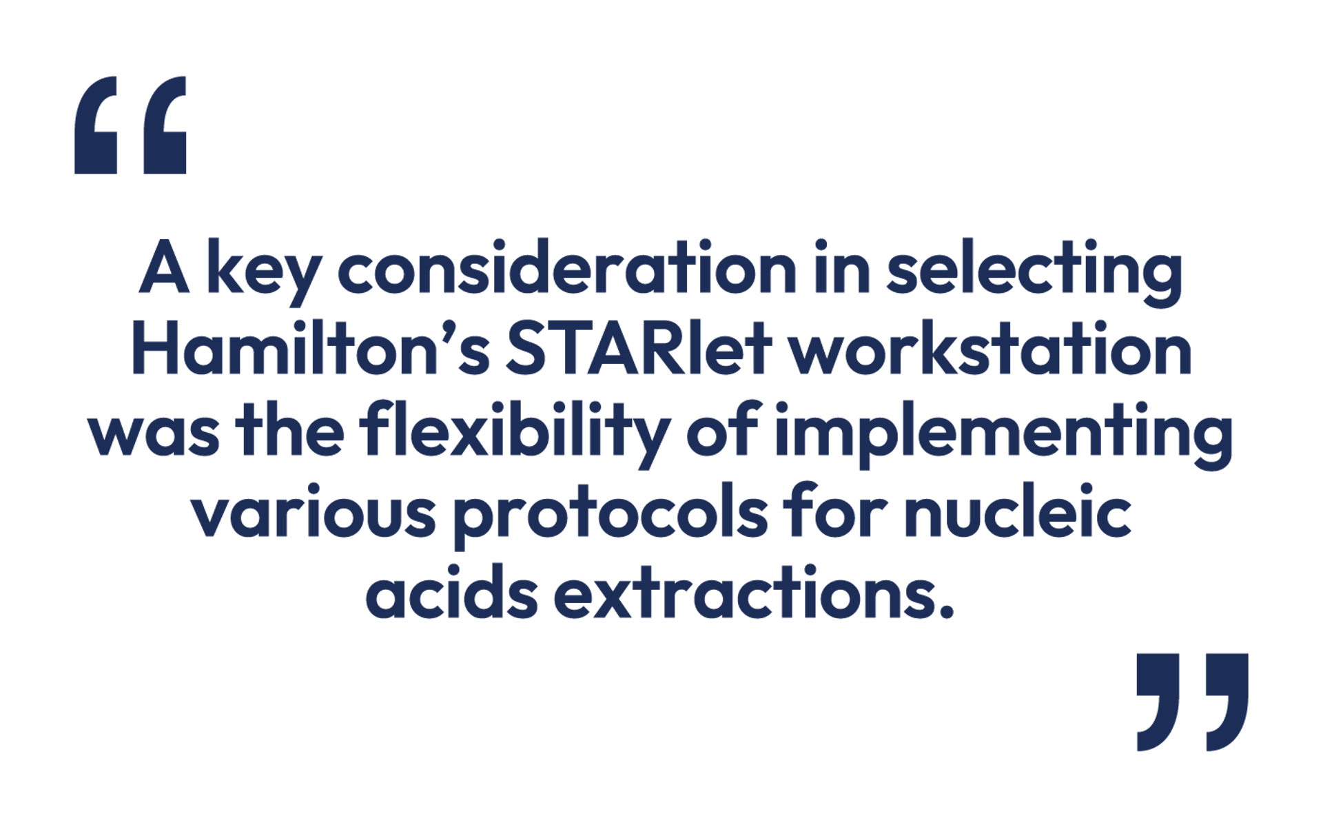 Pull quote: "A key consideration in selecting Hamilton's STARlet workstation was the flexibility of implementing various protocols for nucleic acids extractions."